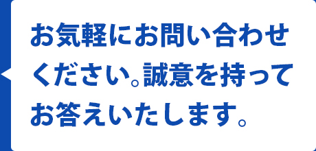 私たちに何でもお問い合わせください。誠意をもってお答えいたします。