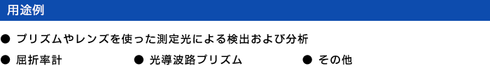 用途例 - ●プリズムやレンズを使った測定光による検出および分析 ●屈折率計 ●光導波路プリズム ●その他