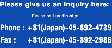 Please give us an inquiry here: Please call us directly: Phone:+81(Japan)-45-892-4739, Fax:+81(Japan)-45-892-2986
